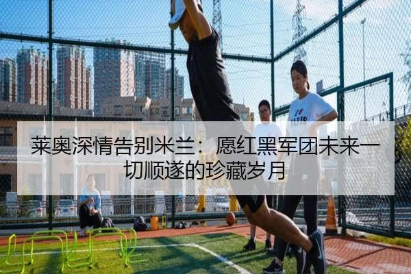莱奥深情告别米兰：愿红黑军团未来一切顺遂的珍藏岁月
