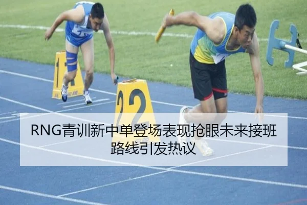 RNG青训新中单登场表现抢眼未来接班路线引发热议